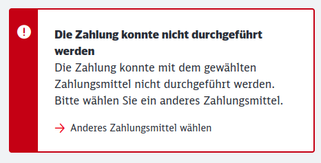 Die Zahlung konnte nicht durchgeführt werden. Die Zahlung konnte mit dem gewählten Zahlungsmittel nicht durchgeführt werden. Bitte wählen Sie ein anderes Zahlungsmittel.